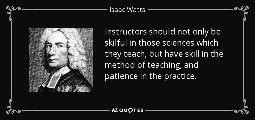 Instructors should not only be skilful in those sciences which they teach, but have skill in the method of teaching, and patience in the practice. - Isaac Watts