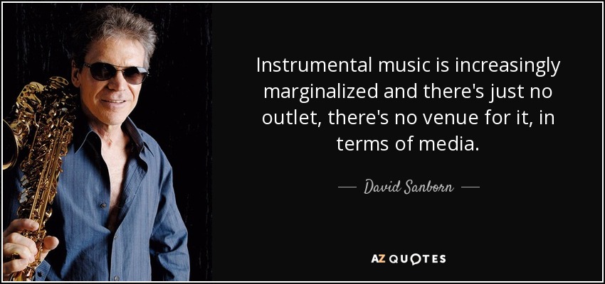 Instrumental music is increasingly marginalized and there's just no outlet, there's no venue for it, in terms of media. - David Sanborn