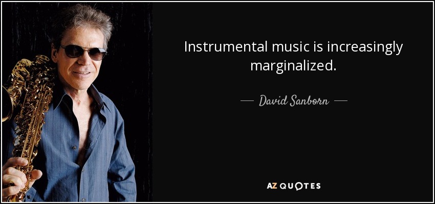 Instrumental music is increasingly marginalized. - David Sanborn