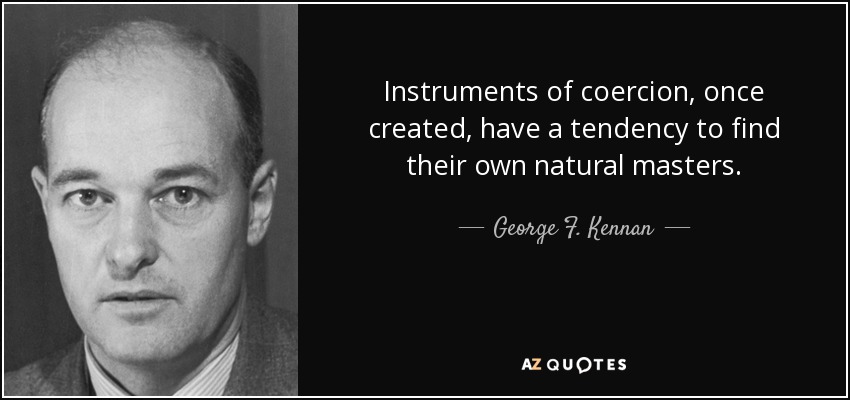 Instruments of coercion, once created, have a tendency to find their own natural masters. - George F. Kennan