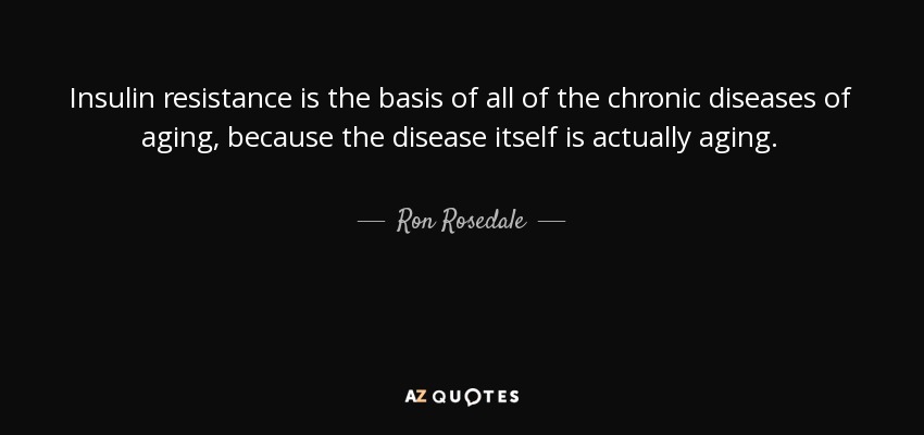 Insulin resistance is the basis of all of the chronic diseases of aging, because the disease itself is actually aging. - Ron Rosedale