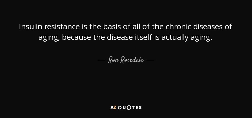 Insulin resistance is the basis of all of the chronic diseases of aging, because the disease itself is actually aging. - Ron Rosedale
