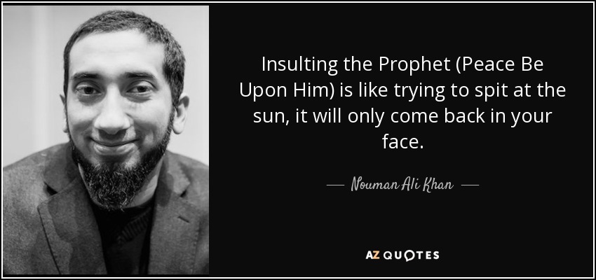 Insulting the Prophet (Peace Be Upon Him) is like trying to spit at the sun, it will only come back in your face. - Nouman Ali Khan