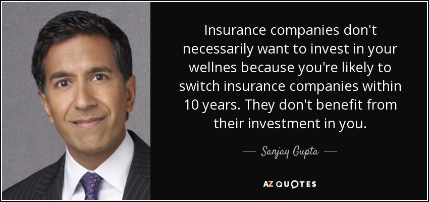 Insurance companies don't necessarily want to invest in your wellnes because you're likely to switch insurance companies within 10 years. They don't benefit from their investment in you. - Sanjay Gupta