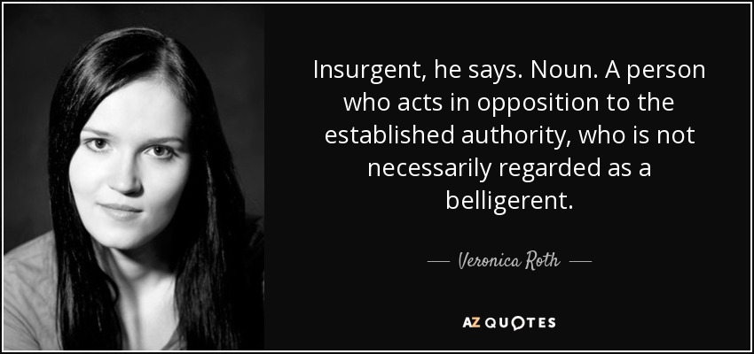 Insurgent, he says. Noun. A person who acts in opposition to the established authority, who is not necessarily regarded as a belligerent. - Veronica Roth