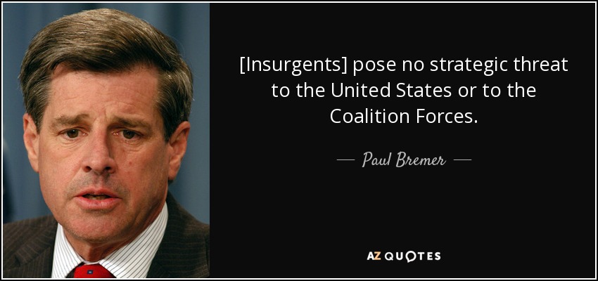 [Insurgents] pose no strategic threat to the United States or to the Coalition Forces. - Paul Bremer