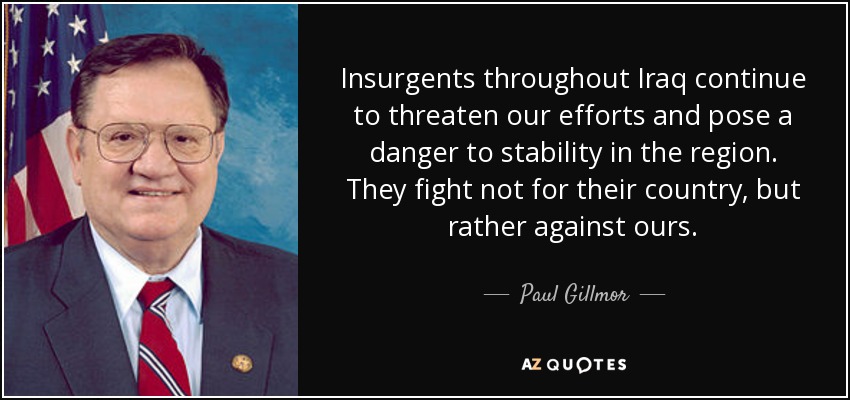 Insurgents throughout Iraq continue to threaten our efforts and pose a danger to stability in the region. They fight not for their country, but rather against ours. - Paul Gillmor