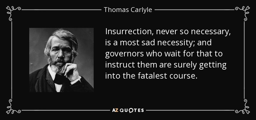 Insurrection, never so necessary, is a most sad necessity; and governors who wait for that to instruct them are surely getting into the fatalest course. - Thomas Carlyle