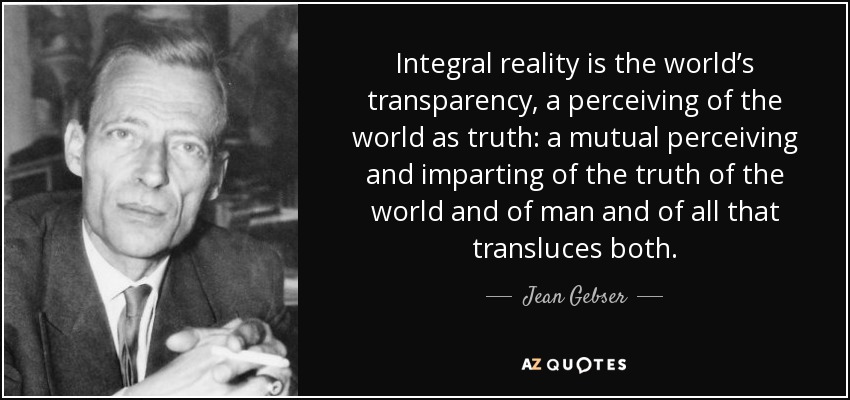 Integral reality is the world’s transparency, a perceiving of the world as truth: a mutual perceiving and imparting of the truth of the world and of man and of all that transluces both. - Jean Gebser