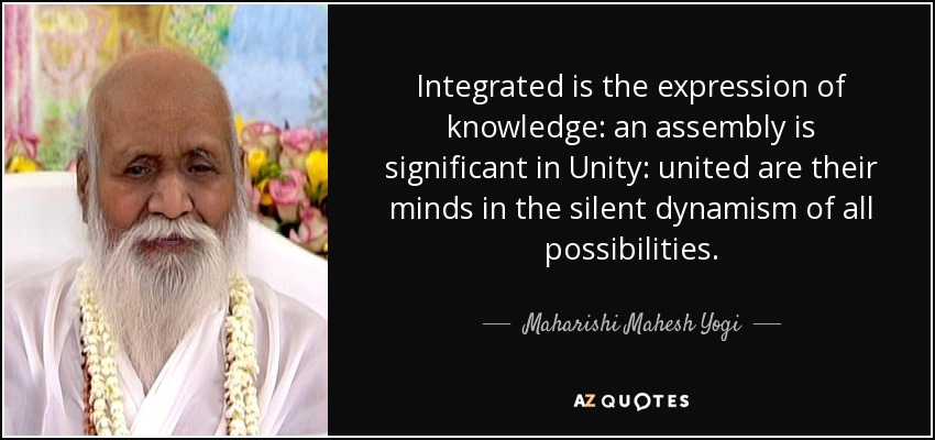Integrated is the expression of knowledge: an assembly is significant in Unity: united are their minds in the silent dynamism of all possibilities. - Maharishi Mahesh Yogi