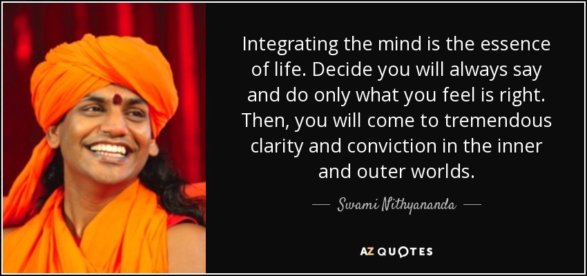 Integrating the mind is the essence of life. Decide you will always say and do only what you feel is right. Then, you will come to tremendous clarity and conviction in the inner and outer worlds. - Swami Nithyananda