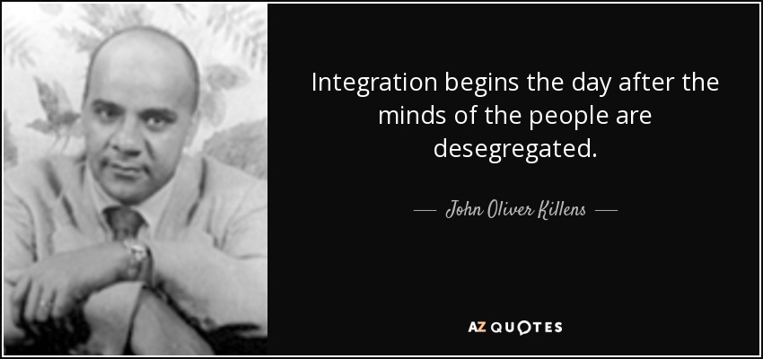 Integration begins the day after the minds of the people are desegregated. - John Oliver Killens
