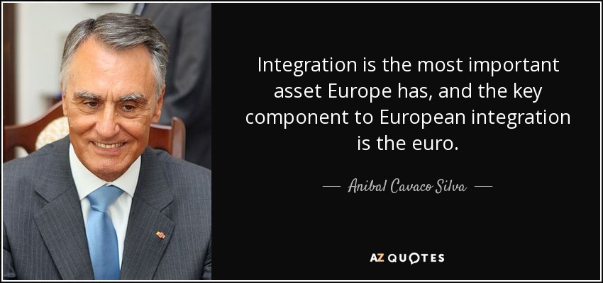 Integration is the most important asset Europe has, and the key component to European integration is the euro. - Anibal Cavaco Silva