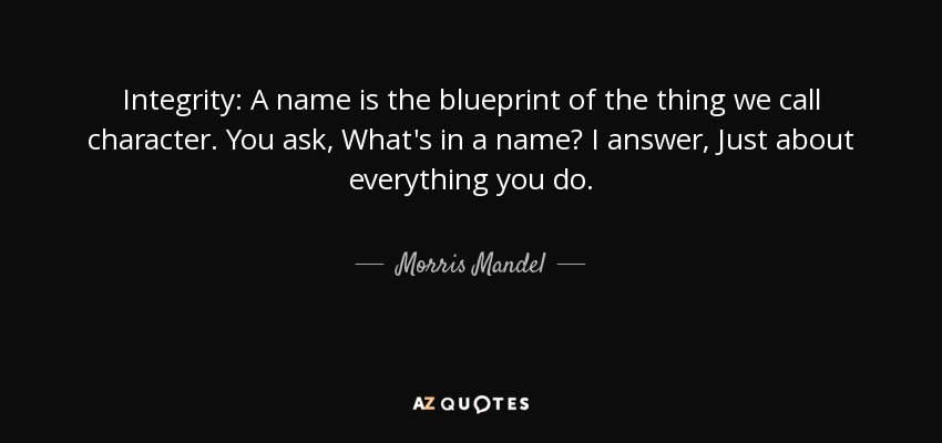 Integrity: A name is the blueprint of the thing we call character. You ask, What's in a name? I answer, Just about everything you do. - Morris Mandel