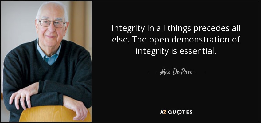 Integrity in all things precedes all else. The open demonstration of integrity is essential. - Max De Pree