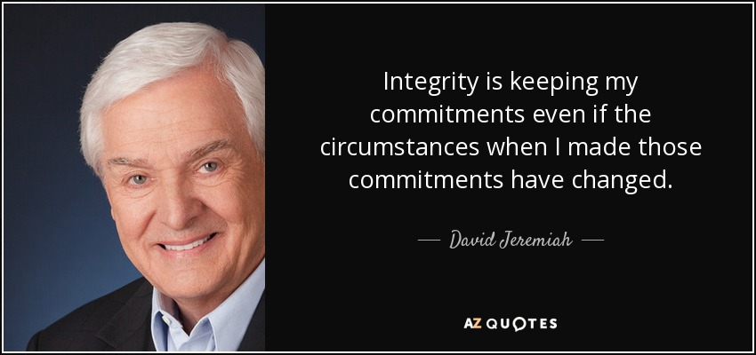 Integrity is keeping my commitments even if the circumstances when I made those commitments have changed. - David Jeremiah