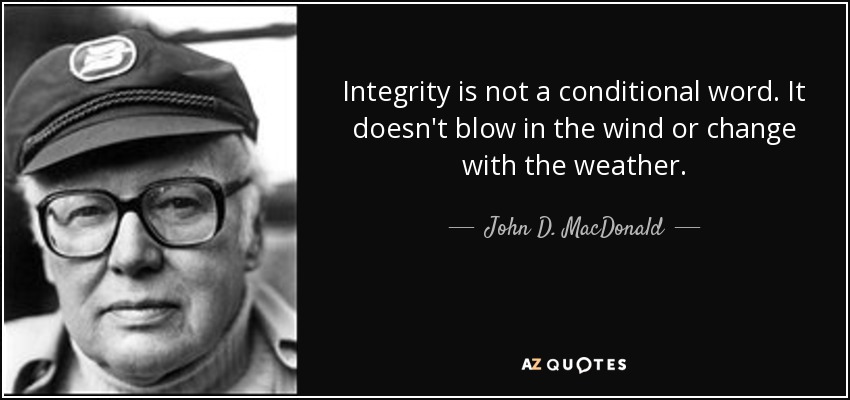 Integrity is not a conditional word. It doesn't blow in the wind or change with the weather. - John D. MacDonald