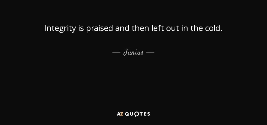 Integrity is praised and then left out in the cold. - Junius