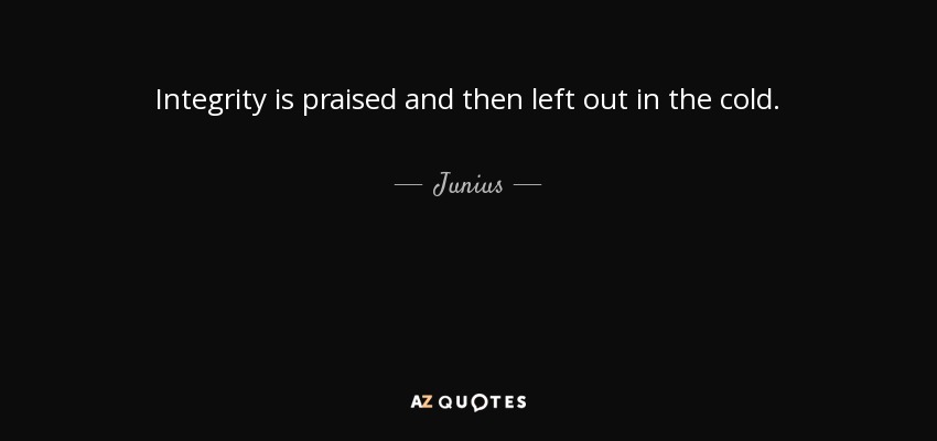 Integrity is praised and then left out in the cold. - Junius