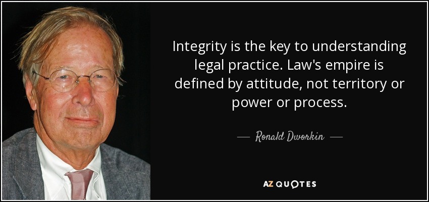 Integrity is the key to understanding legal practice. Law's empire is defined by attitude, not territory or power or process. - Ronald Dworkin
