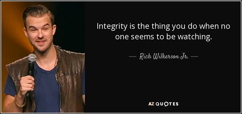 Integrity is the thing you do when no one seems to be watching. - Rich Wilkerson Jr.