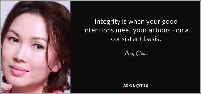 Integrity is when your good intentions meet your actions - on a consistent basis. - Amy Chan