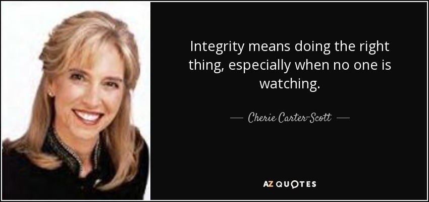 Integrity means doing the right thing, especially when no one is watching. - Cherie Carter-Scott