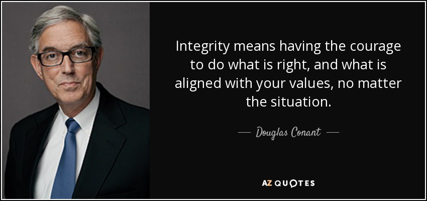 Integrity means having the courage to do what is right, and what is aligned with your values, no matter the situation. - Douglas Conant
