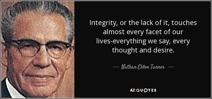 Integrity, or the lack of it, touches almost every facet of our lives-everything we say, every thought and desire. - Nathan Eldon Tanner