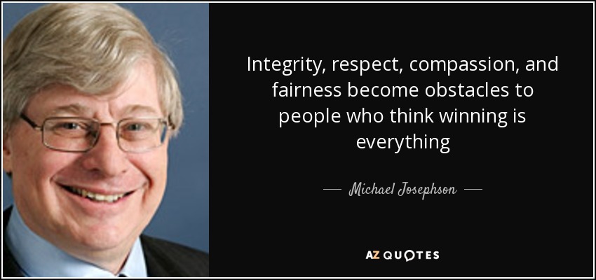 Integrity, respect, compassion, and fairness become obstacles to people who think winning is everything - Michael Josephson