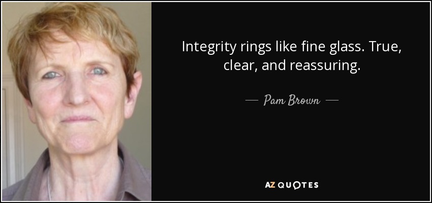 Integrity rings like fine glass. True, clear, and reassuring. - Pam Brown