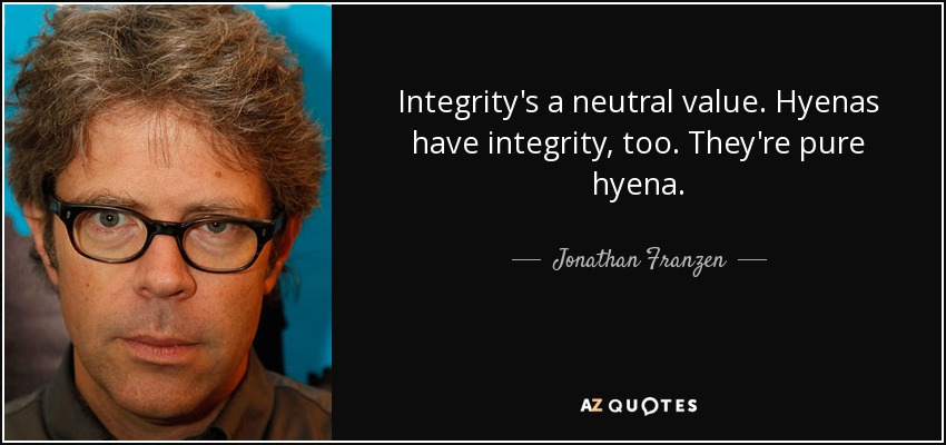 Integrity's a neutral value. Hyenas have integrity, too. They're pure hyena. - Jonathan Franzen