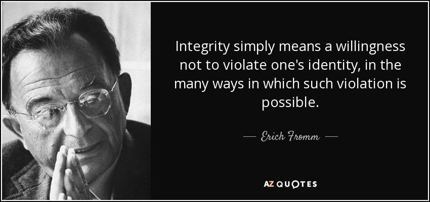 Integrity simply means a willingness not to violate one's identity, in the many ways in which such violation is possible. - Erich Fromm