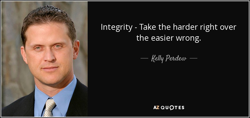 Integrity - Take the harder right over the easier wrong. - Kelly Perdew