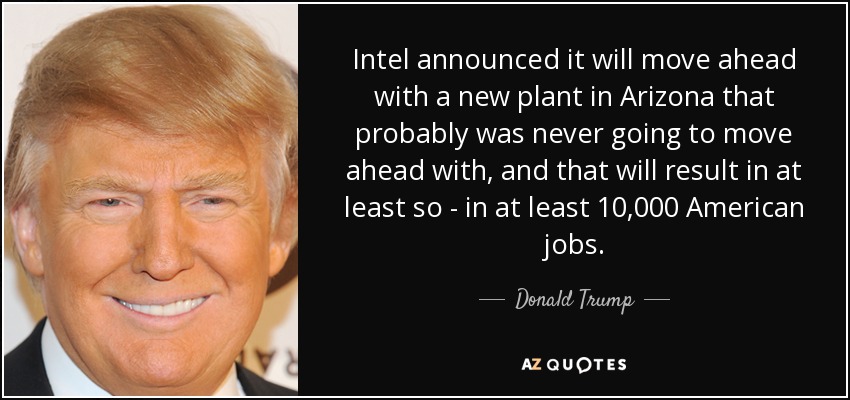 Intel announced it will move ahead with a new plant in Arizona that probably was never going to move ahead with, and that will result in at least so - in at least 10,000 American jobs. - Donald Trump