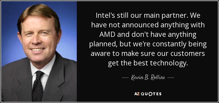 Intel's still our main partner. We have not announced anything with AMD and don't have anything planned, but we're constantly being aware to make sure our customers get the best technology. - Kevin B. Rollins