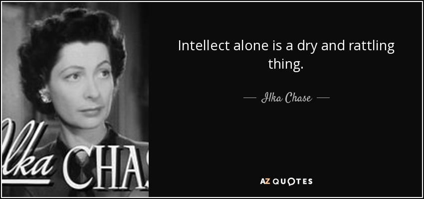 Intellect alone is a dry and rattling thing. - Ilka Chase