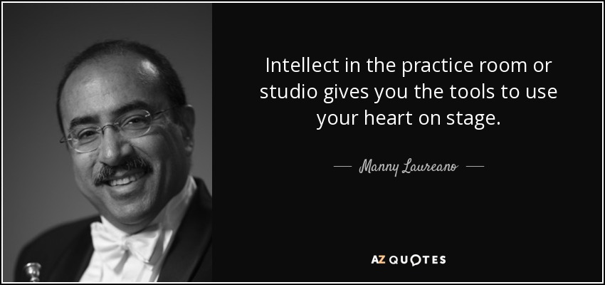 Intellect in the practice room or studio gives you the tools to use your heart on stage. - Manny Laureano
