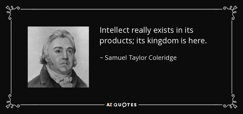 Intellect really exists in its products; its kingdom is here. - Samuel Taylor Coleridge