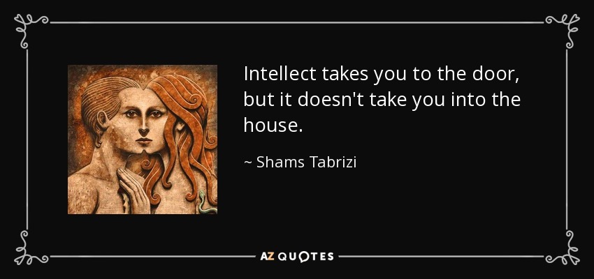 Intellect takes you to the door, but it doesn't take you into the house. - Shams Tabrizi