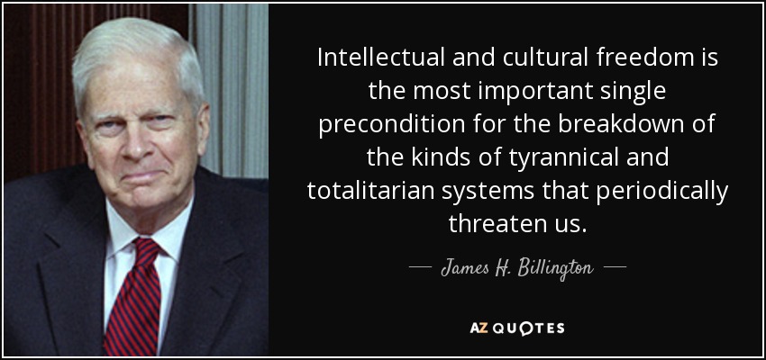 Intellectual and cultural freedom is the most important single precondition for the breakdown of the kinds of tyrannical and totalitarian systems that periodically threaten us. - James H. Billington