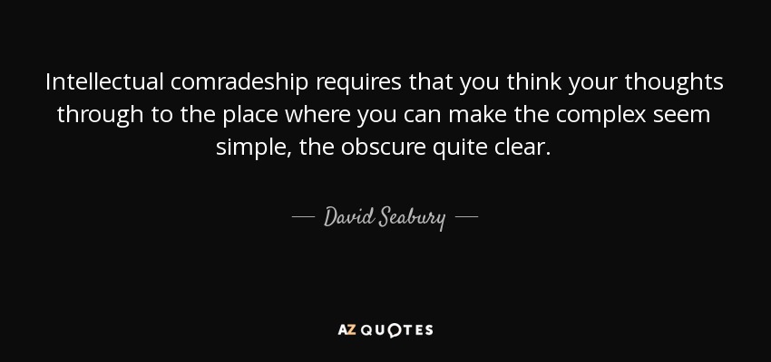 Intellectual comradeship requires that you think your thoughts through to the place where you can make the complex seem simple, the obscure quite clear. - David Seabury