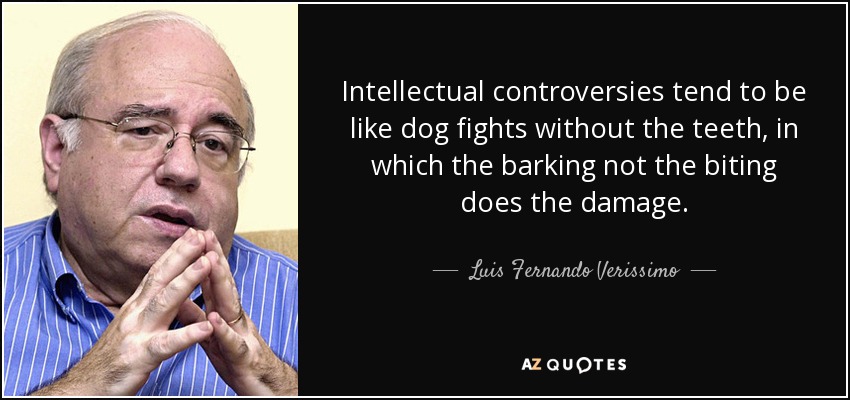 Intellectual controversies tend to be like dog fights without the teeth, in which the barking not the biting does the damage. - Luis Fernando Verissimo