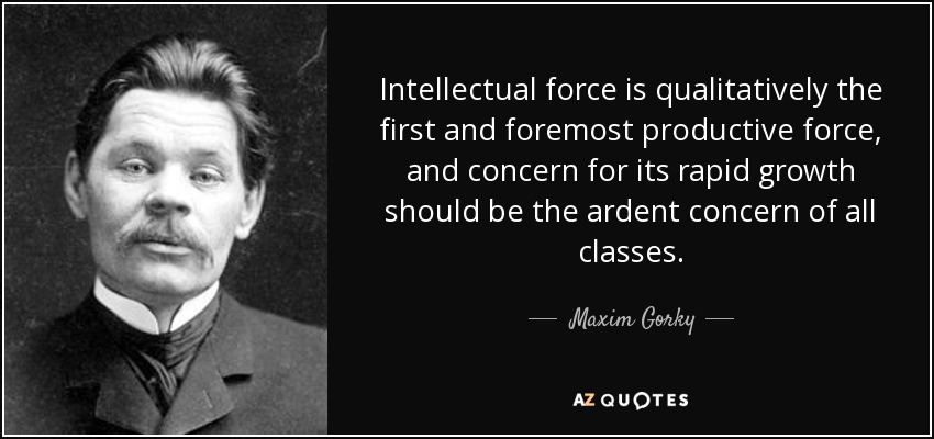 Intellectual force is qualitatively the first and foremost productive force, and concern for its rapid growth should be the ardent concern of all classes. - Maxim Gorky