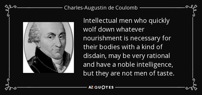 Intellectual men who quickly wolf down whatever nourishment is necessary for their bodies with a kind of disdain, may be very rational and have a noble intelligence, but they are not men of taste. - Charles-Augustin de Coulomb