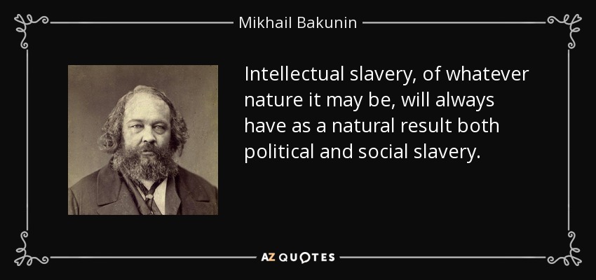 Intellectual slavery, of whatever nature it may be, will always have as a natural result both political and social slavery. - Mikhail Bakunin
