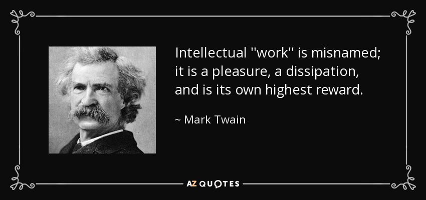Intellectual ''work'' is misnamed; it is a pleasure, a dissipation, and is its own highest reward. - Mark Twain