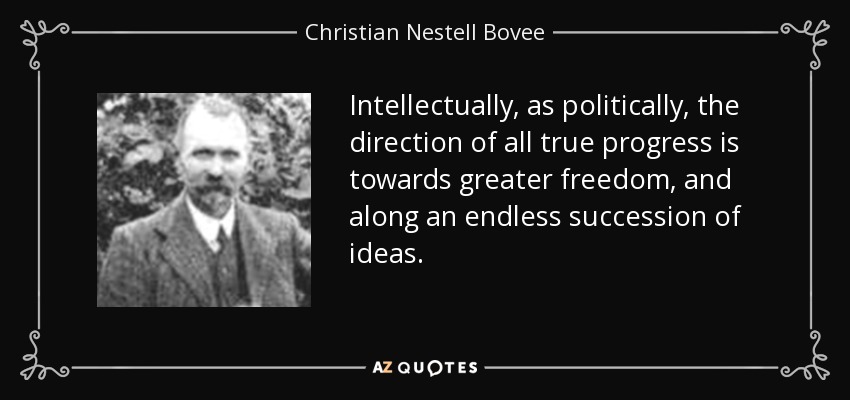 Intellectually, as politically, the direction of all true progress is towards greater freedom, and along an endless succession of ideas. - Christian Nestell Bovee