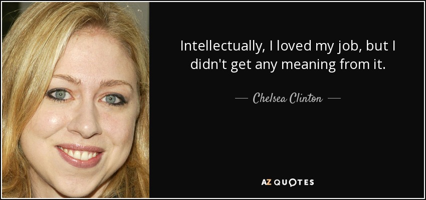Intellectually, I loved my job, but I didn't get any meaning from it. - Chelsea Clinton