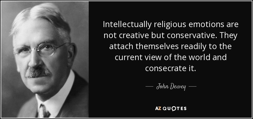Intellectually religious emotions are not creative but conservative. They attach themselves readily to the current view of the world and consecrate it. - John Dewey